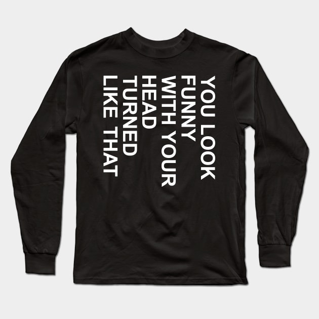 you look funny with your head turned liked that Long Sleeve T-Shirt by DragonTees